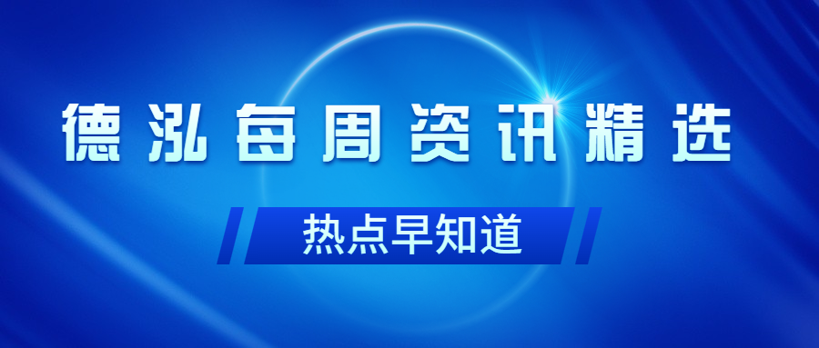 行业动态｜德泓每周资讯精选